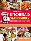 Complete Kitchenaid Stand Mixer Cookbook for Beginners: Over 120 Delicious Recipes Across Bread, Cakes, Cookies, Pasta, Dough, Ice Cream, Desserts, Sauces, and More