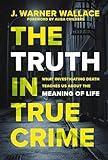 The Truth in True Crime: What Investigating Death Teaches Us About the Meaning of Life