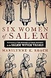 Six Women of Salem: The Untold Story of the Accused and Their Accusers in the Salem Witch Trials