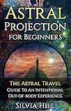 Astral Projection for Beginners: The Astral Travel Guide to an Intentional Out-of-Body Experience (Psychic Awakening)