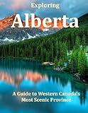 Exploring Alberta: A Guide to Western Canada's Most Scenic Province (Places Around The World That Will Take Your Breath Away, Tourism Guide Book)