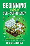 Beginning a Life of Self-Sufficiency: Growing Food on Your Homestead, Small Patch or Garden: This Will Provide Techniques, Skills, Instructions and Options on How to Begin a Life of Self-Independence