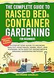 The Complete Guide to Raised Bed & Container Gardening for Beginners: A Step-by-Step Guide to Growing Healthy Vegetables, Herbs, Fruit, and Flowers - With Easy DIY Raised Beds & Organic Gardening!!