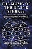 The Music of the Divine Spheres: The Rediscovered Ancient Knowledge of Human Consciousness, Sacred Geometry, and the Egyptian Pyramids That Can Change Your Life