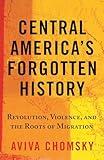 Central America's Forgotten History: Revolution, Violence, and the Roots of Migration