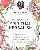 The Art & Practice of Spiritual Herbalism: Transform, Heal, and Remember with the Power of Plants and Ancestral Medicine