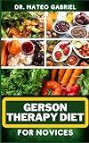 GERSON THERAPY DIET FOR NOVICES: Enriched Recipes, Foods, Meal Plan & Procedures For Body Nourishment, Optimal Well-Being, Cancer Healing And More