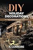 DIY Holiday Decorations: Easy, Creative, and Affordable Crafts for Festive Home Décor All Year Round - Christmas, Halloween, Easter, and More