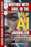 Writing with Soul in the Age of AI: Journalism, Style, and Storytelling for a New Generation (JOURNALISM SERIES Book 22)