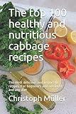 The top 100 healthy and nutritious cabbage recipes: The most delicious and important recipes. For beginners and advanced and any diet