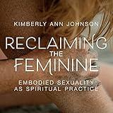 Reclaiming the Feminine: Embodied Sexuality as Spiritual Practice