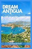 Dream Antigua: A Travel Preparation Guide (DREAM TRAVEL GUIDES)