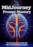 MidJourney Prompt Mastery: The Complete Guide to AI Art: Unlock Your Creativity with 500+ Proven Prompts, Styles, and Beginner-Friendly Techniques for ... AI Art Generation (AI Prompting Mastery)