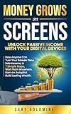 MONEY GROWS ON SCREENS Unlock Passive Income with Your Digital Devices: How Anyone Can Turn Screen Time into Income in 7 Simple Steps Work from Anywhere. Earn on Autopilot. Build Lasting Wealth.