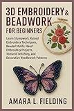 3D Embroidery & Beadwork for Beginners: Learn Stumpwork, Raised Embroidery Techniques, Beaded Motifs, Hand Embroidery Projects, Textured Stitching, and Decorative Needlework Patterns