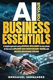 AI For Your Business Essentials: A simple approach using Artificial Intelligence to stay ahead of the curve, implement data-driven decision-making, and uncover new revenue streams