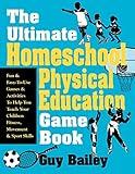 The Ultimate Homeschool Physical Education Game Book: Fun & Easy-To-Use Games & Activities To Help You Teach Your Children Fitness, Movement & Sport Skills