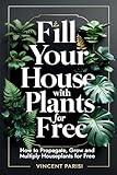 Fill Your House with Plants for Free: How to Propagate, Grow and Multiply Houseplants for Free - A Step by Step Guide to Creating your Dream Indoor Jungle