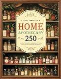 The Complete Home Apothecary Book: 250+ Ancient Powerful Remedies to Heal, Soothe, and Energize Naturally, Rediscover Time-Tested Secrets of Herbal Medicine