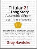 Titular 2!: 1 Long Story Assembled From 356 Novel Titles Entered in a Fiction Contest Sponsored by a Large, Popular, Online Retailer of Books, Music, Electronics, and Other Stuff