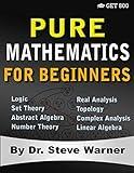 Pure Mathematics for Beginners: A Rigorous Introduction to Logic, Set Theory, Abstract Algebra, Number Theory, Real Analysis, Topology, Complex Analysis, and Linear Algebra