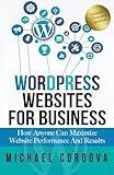 Wordpress Websites For Business: How Anyone Can Maximize Website Performance And Results
