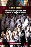 Sonic Icons: Relation, Recognition, and Revival in a Syriac World (Orthodox Christianity and Contemporary Thought)