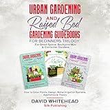 Urban Gardening and Raised Bed Gardening Guidebooks for Beginners Trilogy: For Small Space, Backyard Mini & Container Gardens: How to Grow Plants, Design, Water Irrigation Systems, Aesthetics & Theory