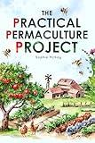 The Practical Permaculture Project: Connect to Nature and Discover the Best Organic Soil and Water Management Techniques to Design and Build your Thriving, ... Easy and Effective Gardening Series)