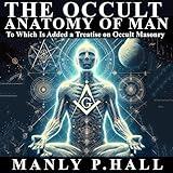 The Occult Anatomy of Man: To Which Is Added a Treatise on Occult Masonry