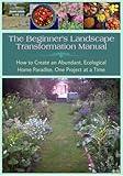 The Beginner’s Landscape Transformation Manual: How to Create an Abundant, Ecological Home Paradise One Project at a Time