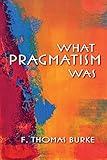 What Pragmatism Was (American Philosophy)