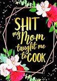 Shit my Mom taught me to Cook: Funny Sweary Blank Recipe Cookbook To Write Your Own Favorite Recipes for Women and Girls | Floral Black and Gold Theme ... & Grandma who loves Cooking | 7 x 10 inches