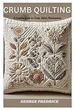 Crumb quilting: A Creative Guide to Scrap Fabric Masterpieces