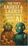 The Top 5 Easiest & Laziest Ways To Make Money With AI