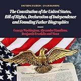 The Constitution of the United States, Bill of Rights, Declaration of Independence and Founding Father Biographies: George Washington, Alexander Hamilton, Benjamin Franklin and More