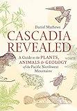 Cascadia Revealed: A Guide to the Plants, Animals, and Geology of the Pacific Northwest Mountains