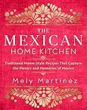 The Mexican Home Kitchen: Traditional Home-Style Recipes That Capture the Flavors and Memories of Mexico