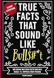 True Facts That Sound Like Bull$#*t: 500 Insane-But-True Facts That Will Shock and Impress Your Friends (Mind-Blowing True Facts)