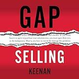 Gap Selling: Getting the Customer to Yes: How Problem-Centric Selling Increases Sales by Changing Everything You Know About Relationships, Overcoming Objections, Closing and Price