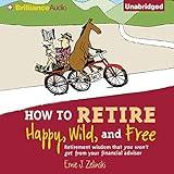 How to Retire Happy, Wild, and Free: Retirement Wisdom That You Won't Get from Your Financial Advisor