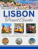 LISBON TRAVEL GUIDE: Explore the Hidden Gems of Portugal's Capital (PAU CORTEZ TRAVEL BOOKS Book 12)