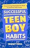 Successful Teen Boy Habits: Empowering Strategies for Boys to Achieve Their Goals (Success Habits for Teens Book 3)