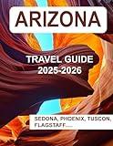 ARIZONA TRAVEL GUIDE 2025-2026: A Complete Guide Book To Arizona's Landmarks, Historic Sites, Breathe Taking Destinations and Cultural Treasures