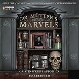 Dr. Mutter's Marvels: A True Tale of Intrigue and Innovation at the Dawn of Modern Medicine