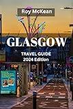 Glasgow Travel Guide 2024 Edition: Exploring Glasgow: Discover the Rich Culture, Local Hotspots, Must-See Attractions, and Vibrant Atmosphere of ... City. (Roy McKean Travel Tour Resources)