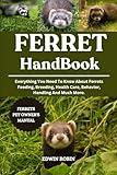 FERRET HANDBOOK: Everything You Need To Know About Ferrets Feeding, Breeding, Health Care, Behavior, Handling And Much More.
