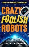 Crazy Foolish Robots: A Humorous Science Fiction Book (The Robot Galaxy Series 1)