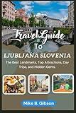 Ljubljana, Slovenia Travel Guide 2025.: Explore Ljubljana to the Best Landmarks, Top Attractions, Day Trips, and Hidden Gems For an Unforgettable Slovenian Adventure.