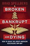 Broken, Bankrupt, and Dying: How to Solve the Great American Healthcare Rip-off